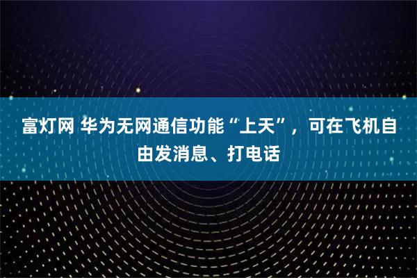 富灯网 华为无网通信功能“上天”，可在飞机自由发消息、打电话