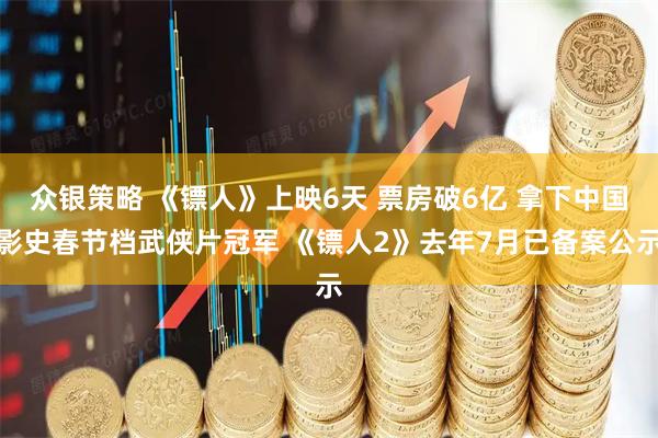 众银策略 《镖人》上映6天 票房破6亿 拿下中国影史春节档武侠片冠军 《镖人2》去年7月已备案公示