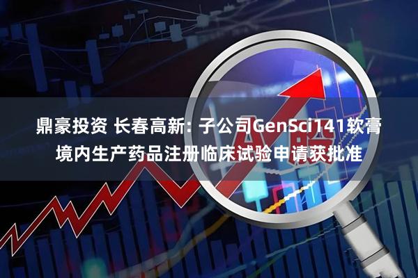 鼎豪投资 长春高新: 子公司GenSci141软膏境内生产药品注册临床试验申请获批准