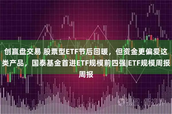创赢盘交易 股票型ETF节后回暖,但资金更偏爱这类产品,国泰基金首进ETF规模前四强|ETF规模周报