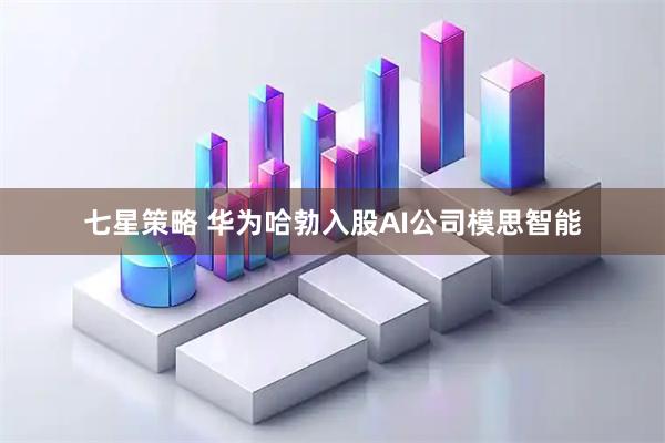 七星策略 华为哈勃入股AI公司模思智能