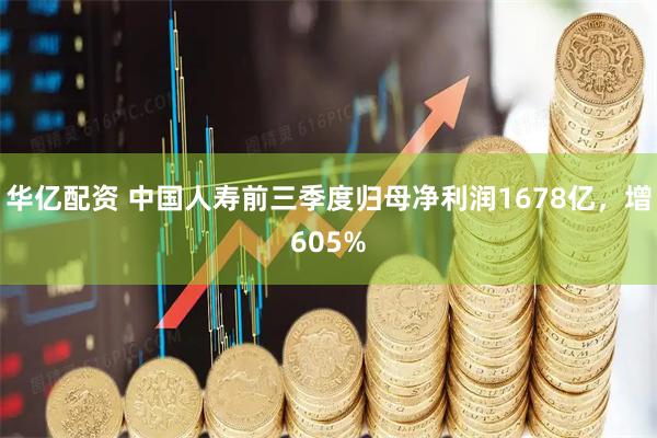 华亿配资 中国人寿前三季度归母净利润1678亿,增605%