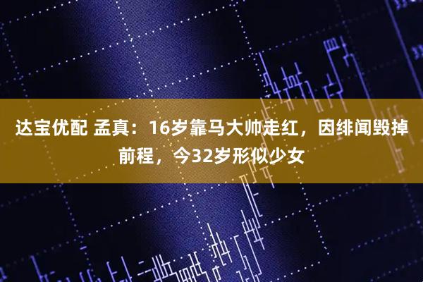达宝优配 孟真：16岁靠马大帅走红，因绯闻毁掉前程，今32岁形似少女