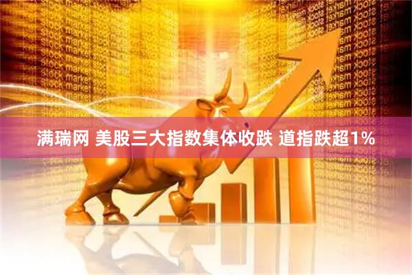 满瑞网 美股三大指数集体收跌 道指跌超1%