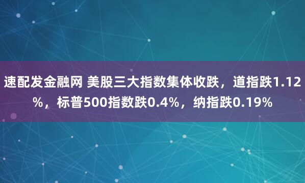 速配发金融网 美股三大指数集体收跌，道指跌1.12%，标普500指数跌0.4%，纳指跌0.19%