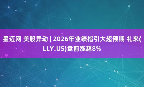 星迈网 美股异动 | 2026年业绩指引大超预期 礼来(LLY.US)盘前涨超8%