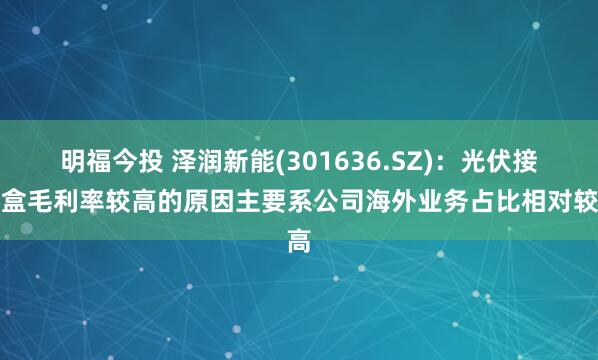 明福今投 泽润新能(301636.SZ)：光伏接线盒毛利率较高的原因主要系公司海外业务占比相对较高