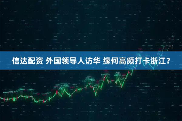 信达配资 外国领导人访华 缘何高频打卡浙江？